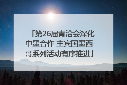 第26届青洽会深化中墨合作 主宾国墨西哥系列活动有序推进