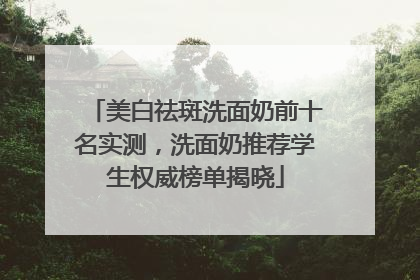 美白祛斑洗面奶前十名实测，洗面奶推荐学生权威榜单揭晓