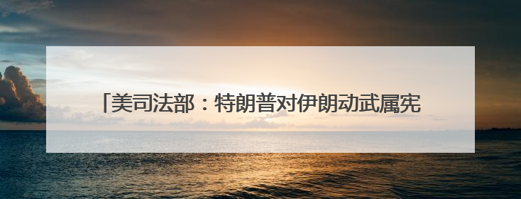 美司法部：特朗普对伊朗动武属宪法授权 若冲突持续或需国会批准