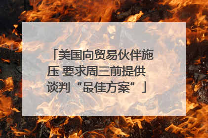 美国向贸易伙伴施压 要求周三前提供谈判“最佳方案”