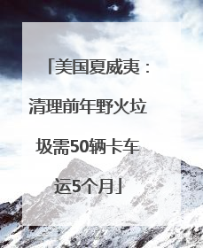 美国夏威夷：清理前年野火垃圾需50辆卡车运5个月
