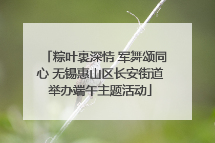 粽叶裹深情 军舞颂同心 无锡惠山区长安街道举办端午主题活动