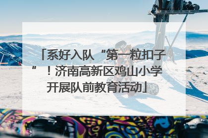 系好入队“第一粒扣子”！济南高新区鸡山小学开展队前教育活动