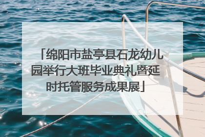 绵阳市盐亭县石龙幼儿园举行大班毕业典礼暨延时托管服务成果展