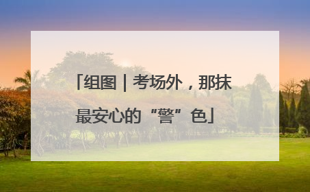 组图｜考场外，那抹最安心的“警”色