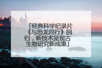 经典科学纪录片《与恐龙同行》回归，新技术呈现古生物研究新成果