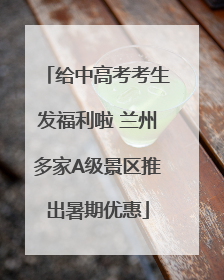 给中高考考生发福利啦 兰州多家A级景区推出暑期优惠