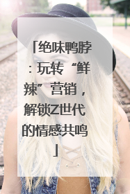 绝味鸭脖：玩转“鲜辣”营销，解锁Z世代的情感共鸣
