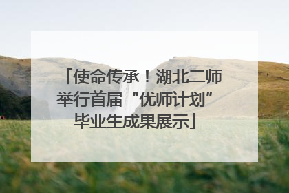 使命传承！湖北二师举行首届“优师计划”毕业生成果展示