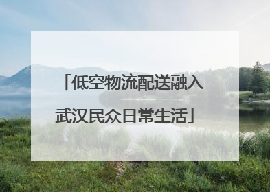 低空物流配送融入武汉民众日常生活