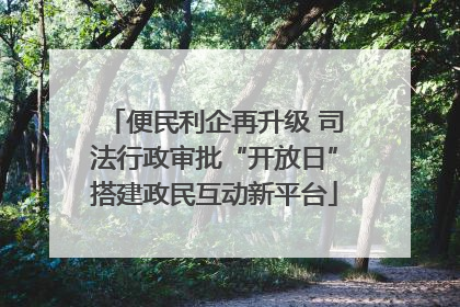 便民利企再升级 司法行政审批“开放日”搭建政民互动新平台