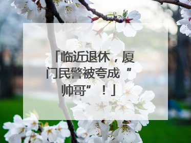 临近退休，厦门民警被夸成“帅哥”！