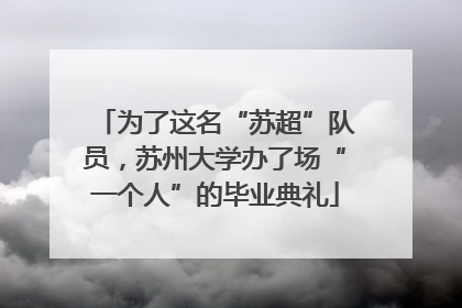 为了这名“苏超”队员，苏州大学办了场“一个人”的毕业典礼