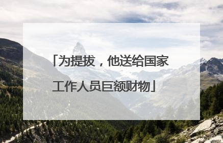 为提拔，他送给国家工作人员巨额财物