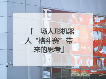 一场人形机器人“格斗赛”带来的思考