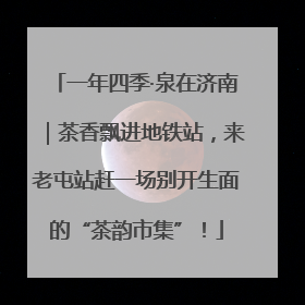 一年四季·泉在济南｜茶香飘进地铁站，来老屯站赶一场别开生面的“茶韵市集”！
