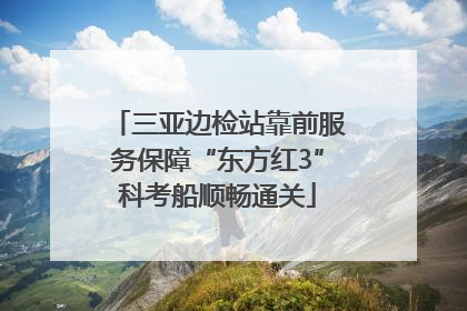 三亚边检站靠前服务保障“东方红3”科考船顺畅通关