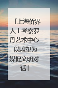 上海侨界人士考察罗丹艺术中心 以雕塑为媒促文明对话