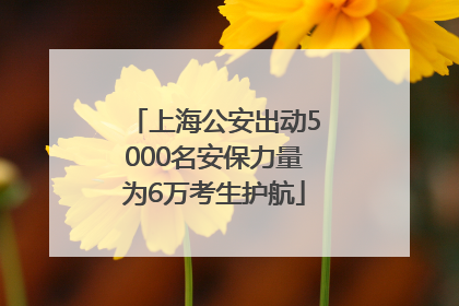 上海公安出动5000名安保力量为6万考生护航