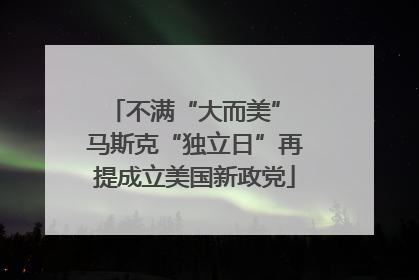 不满“大而美” 马斯克“独立日”再提成立美国新政党