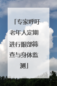 专家呼吁老年人定期进行眼部筛查与身体监测