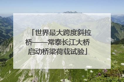 世界最大跨度斜拉桥——常泰长江大桥启动桥梁荷载试验