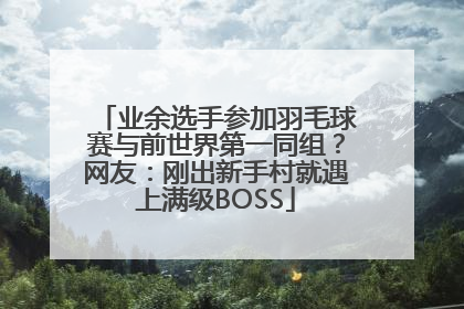 业余选手参加羽毛球赛与前世界第一同组？网友：刚出新手村就遇上满级BOSS