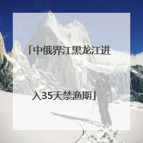中俄界江黑龙江进入35天禁渔期