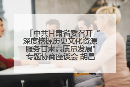 中共甘肃省委召开“深度挖掘历史文化资源服务甘肃高质量发展”专题协商座谈会 胡昌升主持并讲话