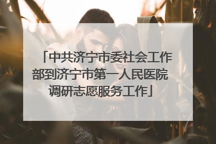 中共济宁市委社会工作部到济宁市第一人民医院调研志愿服务工作
