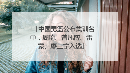 中国男篮公布集训名单，周琦、曾凡博、雷蒙、廖三宁入选