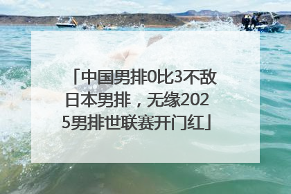 中国男排0比3不敌日本男排，无缘2025男排世联赛开门红
