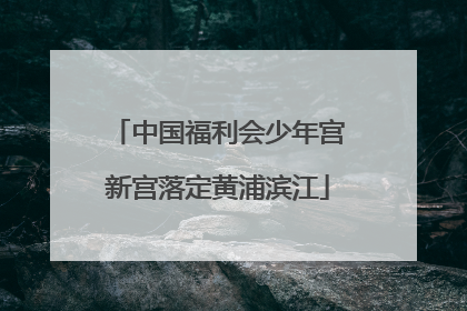 中国福利会少年宫新宫落定黄浦滨江