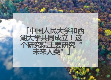 中国人民大学和西湖大学共同成立！这个研究院主要研究“未来人类”