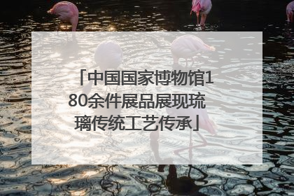 中国国家博物馆180余件展品展现琉璃传统工艺传承