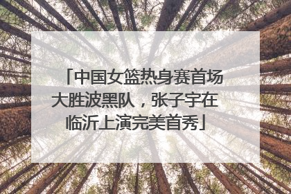 中国女篮热身赛首场大胜波黑队，张子宇在临沂上演完美首秀
