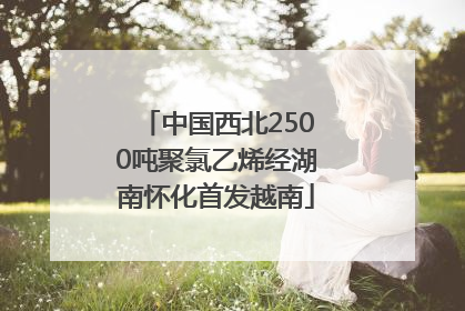 中国西北2500吨聚氯乙烯经湖南怀化首发越南