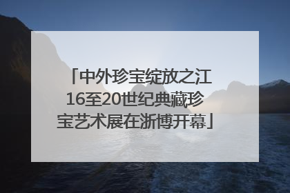 中外珍宝绽放之江 16至20世纪典藏珍宝艺术展在浙博开幕