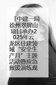 中建一局徐州翠屏山项目承办2025年云龙区住建领域“安全生产月”主题活动暨应急救援演练观摩会