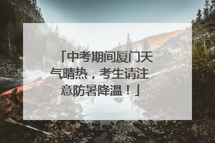中考期间厦门天气晴热，考生请注意防暑降温！
