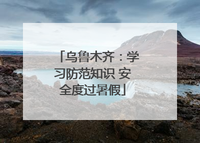 乌鲁木齐：学习防范知识 安全度过暑假