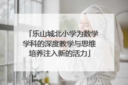 乐山城北小学为数学学科的深度教学与思维培养注入新的活力