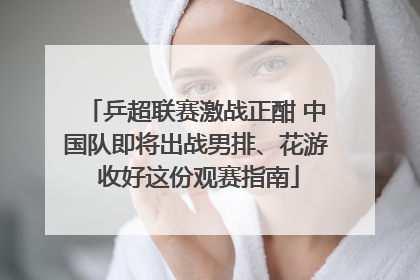 乒超联赛激战正酣 中国队即将出战男排、花游 收好这份观赛指南