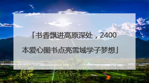 书香飘进高原深处，2400本爱心图书点亮雪域学子梦想