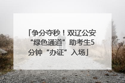 争分夺秒！双辽公安“绿色通道”助考生5分钟“办证”入场
