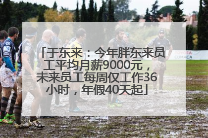 于东来：今年胖东来员工平均月薪9000元，未来员工每周仅工作36小时，年假40天起