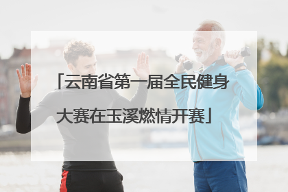 云南省第一届全民健身大赛在玉溪燃情开赛