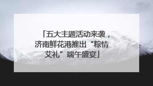 五大主题活动来袭，济南鲜花港推出“粽情艾礼”端午盛宴