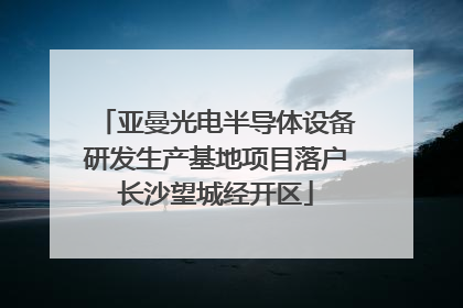 亚曼光电半导体设备研发生产基地项目落户长沙望城经开区