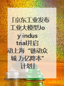 京东工业发布工业大模型Joy industrial并启动上海“链动众城 万亿降本”计划